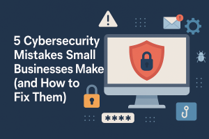 5 Cybersecurity Mistakes Small Businesses Make (and How to Fix Them)